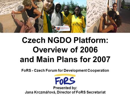 Czech NGDO Platform: Overview of 2006 and Main Plans for 2007 FoRS - Czech Forum for Development Cooperation Presented by: Jana Krczmářová, Director of.