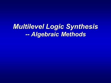 Multilevel Logic Synthesis -- Algebraic Methods. ENEE 6442 Why Algebraic Methods? > What is our goal? minimization, maximally factored form. > Algebraic.