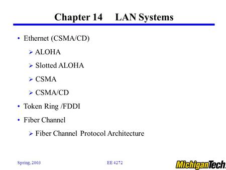 EE 4272Spring, 2003 Chapter 14 LAN Systems Ethernet (CSMA/CD)  ALOHA  Slotted ALOHA  CSMA  CSMA/CD Token Ring /FDDI Fiber Channel  Fiber Channel Protocol.