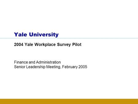 Yale University 2004 Yale Workplace Survey Pilot Finance and Administration Senior Leadership Meeting, February 2005.
