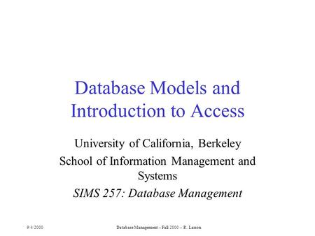 9/4/2000Database Management -- Fall 2000 -- R. Larson Database Models and Introduction to Access University of California, Berkeley School of Information.