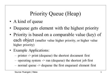 Source: Muangsin / Weiss1 Priority Queue (Heap) A kind of queue Dequeue gets element with the highest priority Priority is based on a comparable value.