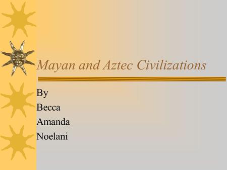 Mayan and Aztec Civilizations By Becca Amanda Noelani.