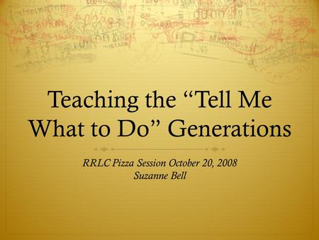 Teaching the “Tell Me What to Do” Generations RRLC Pizza Session October 20, 2008 Suzanne Bell.