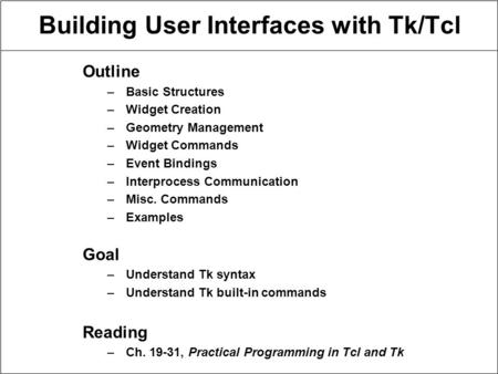 Building User Interfaces with Tk/Tcl Outline –Basic Structures –Widget Creation –Geometry Management –Widget Commands –Event Bindings –Interprocess Communication.