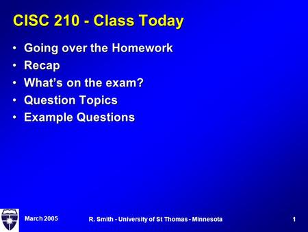 March 2005 1R. Smith - University of St Thomas - Minnesota CISC 210 - Class Today Going over the HomeworkGoing over the Homework RecapRecap What’s on the.