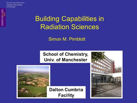 Building Capabilities in Radiation Sciences Simon M. Pimblott Dalton Cumbria Facility School of Chemistry, Univ. of Manchester.