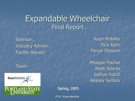 PSU / Keen Mobility Expandable Wheelchair Final Report Sponsor: Industry Advisor: Facility Advisor: Team: Keen Mobility Rick Klein Faryar Etesami Meagan.
