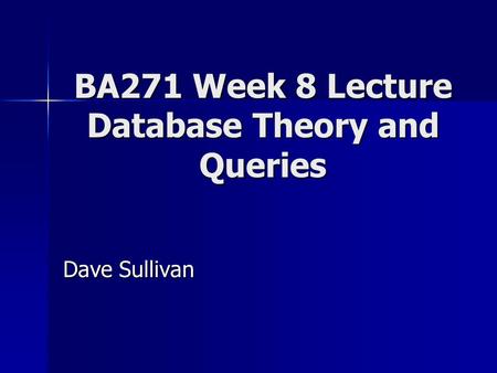 BA271 Week 8 Lecture Database Theory and Queries Dave Sullivan.