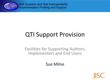 QTI Support Provision Facilities for Supporting Authors, Implementers and End Users Sue Milne.