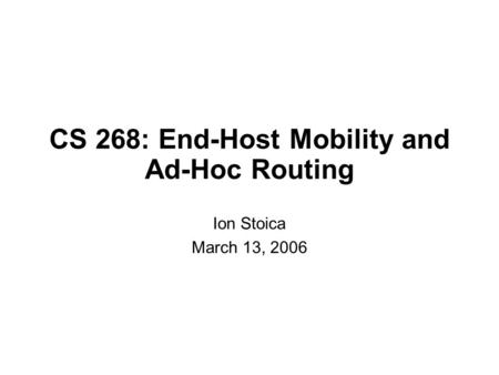 CS 268: End-Host Mobility and Ad-Hoc Routing Ion Stoica March 13, 2006.