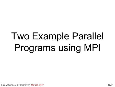 12d.1 Two Example Parallel Programs using MPI UNC-Wilmington, C. Ferner, 2007 Mar 209, 2007.