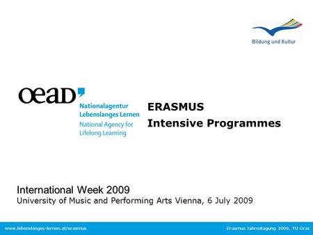 Erasmus Jahrestagung 2009, TU Graz www.lebenslanges-lernen.at/erasmus International Week 2009 University of Music and Performing Arts Vienna International.