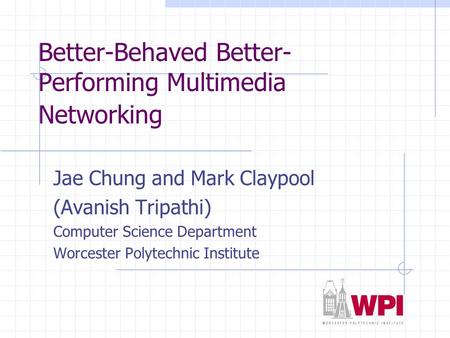 Better-Behaved Better- Performing Multimedia Networking Jae Chung and Mark Claypool (Avanish Tripathi) Computer Science Department Worcester Polytechnic.