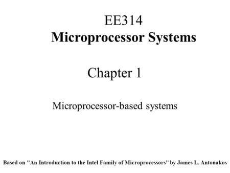 Chapter 1 Microprocessor-based systems EE314 Microprocessor Systems Based on An Introduction to the Intel Family of Microprocessors by James L. Antonakos.