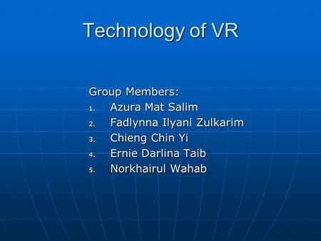 Technology of VR Group Members: 1. Azura Mat Salim 2. Fadlynna Ilyani Zulkarim 3. Chieng Chin Yi 4. Ernie Darlina Taib 5. Norkhairul Wahab.