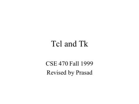 Tcl and Tk CSE 470 Fall 1999 Revised by Prasad. Objective To use Tcl Tk to develop GUI and prototype of the project.