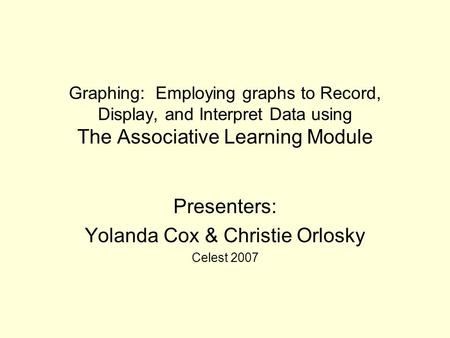 Graphing: Employing graphs to Record, Display, and Interpret Data using The Associative Learning Module Presenters: Yolanda Cox & Christie Orlosky Celest.