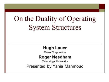 On the Duality of Operating System Structures Hugh Lauer Xerox Corporation Roger Needham Cambridge University Presented by Yahia Mahmoud.