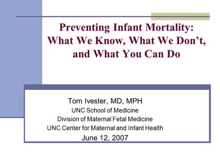 Preventing Infant Mortality: What We Know, What We Don’t, and What You Can Do Tom Ivester, MD, MPH UNC School of Medicine Division of Maternal Fetal Medicine.