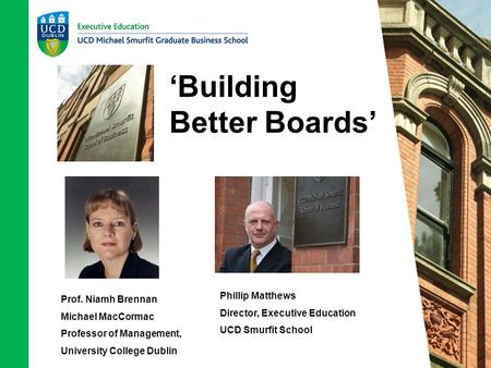 ‘Building Better Boards’ Prof. Niamh Brennan Michael MacCormac Professor of Management, University College Dublin Phillip Matthews Director, Executive.