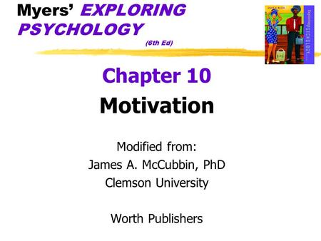 Myers’ EXPLORING PSYCHOLOGY (6th Ed) Chapter 10 Motivation Modified from: James A. McCubbin, PhD Clemson University Worth Publishers.