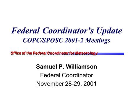 Office of the Federal Coordinator for Meteorology Federal Coordinator’s Update COPC/SPOSC 2001-2 Meetings Samuel P. Williamson Federal Coordinator November.