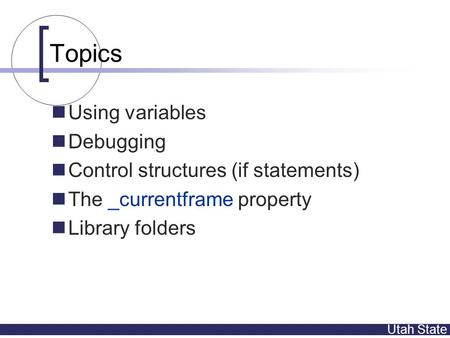 Utah State Topics Using variables Debugging Control structures (if statements) The _currentframe property Library folders.