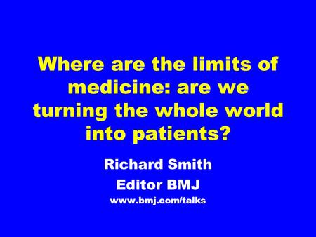 Where are the limits of medicine: are we turning the whole world into patients? Richard Smith Editor BMJ www.bmj.com/talks.