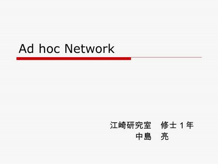 Ad hoc Network 江崎研究室 修士１年 中島 亮. What is Ad hoc Network?  Meaning of Ad hoc Network Ad hoc ＝その場限りの Node to node → ノード間で一時的に形成されるネットワーク.