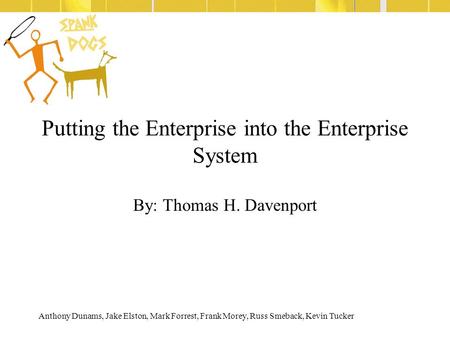 Anthony Dunams, Jake Elston, Mark Forrest, Frank Morey, Russ Smeback, Kevin Tucker Putting the Enterprise into the Enterprise System By: Thomas H. Davenport.