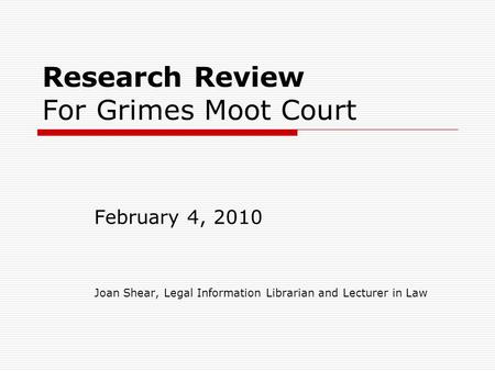 Research Review For Grimes Moot Court February 4, 2010 Joan Shear, Legal Information Librarian and Lecturer in Law.