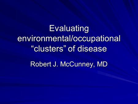 Evaluating environmental/occupational “clusters” of disease Robert J. McCunney, MD.