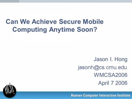 Can We Achieve Secure Mobile Computing Anytime Soon? Jason I. Hong WMCSA2006 April 7 2006.