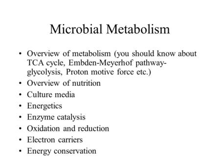 Microbial Metabolism Overview of metabolism (you should know about TCA cycle, Embden-Meyerhof pathway- glycolysis, Proton motive force etc.) Overview of.