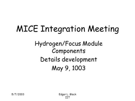 5/7/2003Edgar L. Black IIT MICE Integration Meeting Hydrogen/Focus Module Components Details development May 9, 1003.