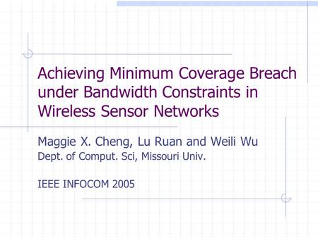 Achieving Minimum Coverage Breach under Bandwidth Constraints in Wireless Sensor Networks Maggie X. Cheng, Lu Ruan and Weili Wu Dept. of Comput. Sci, Missouri.