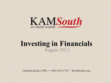 Investing in Financials August 2011 Christian Koch, CFP ® (404) 843-3745 KAMSouth.com.