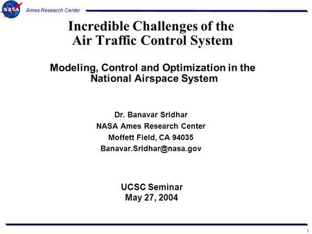 1 Ames Research Center Incredible Challenges of the Air Traffic Control System Modeling, Control and Optimization in the National Airspace System Dr. Banavar.