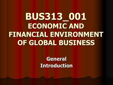 BUS313_001 ECONOMIC AND FINANCIAL ENVIRONMENT OF GLOBAL BUSINESS GeneralIntroduction.