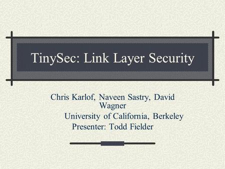 TinySec: Link Layer Security Chris Karlof, Naveen Sastry, David Wagner University of California, Berkeley Presenter: Todd Fielder.