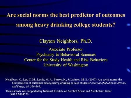 Are social norms the best predictor of outcomes among heavy drinking college students? Clayton Neighbors, Ph.D. Associate Professor Psychiatry & Behavioral.