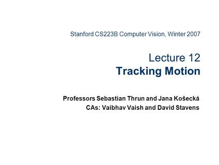 Stanford CS223B Computer Vision, Winter 2007 Lecture 12 Tracking Motion Professors Sebastian Thrun and Jana Košecká CAs: Vaibhav Vaish and David Stavens.
