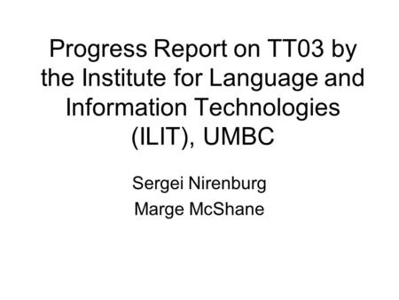 Progress Report on TT03 by the Institute for Language and Information Technologies (ILIT), UMBC Sergei Nirenburg Marge McShane.
