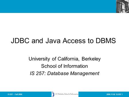 2006.11.02 SLIDE 1IS 257 – Fall 2006 JDBC and Java Access to DBMS University of California, Berkeley School of Information IS 257: Database Management.