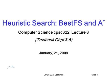 CPSC 322, Lecture 8Slide 1 Heuristic Search: BestFS and A * Computer Science cpsc322, Lecture 8 (Textbook Chpt 3.5) January, 21, 2009.