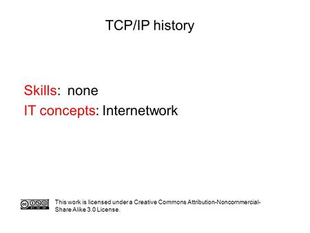 TCP/IP history Skills: none IT concepts: Internetwork This work is licensed under a Creative Commons Attribution-Noncommercial- Share Alike 3.0 License.