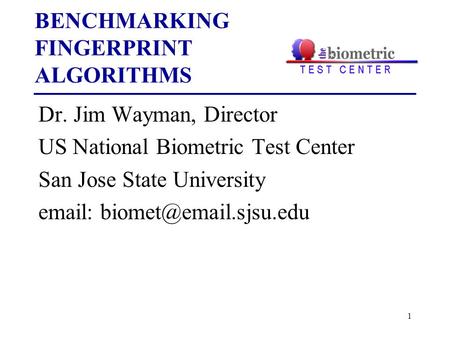 1 BENCHMARKING FINGERPRINT ALGORITHMS Dr. Jim Wayman, Director US National Biometric Test Center San Jose State University