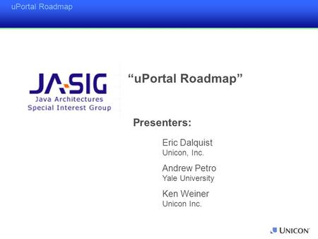 UPortal Roadmap Presenters: Eric Dalquist Unicon, Inc. Andrew Petro Yale University Ken Weiner Unicon Inc. “uPortal Roadmap”