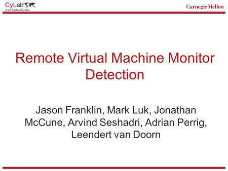 Remote Virtual Machine Monitor Detection Jason Franklin, Mark Luk, Jonathan McCune, Arvind Seshadri, Adrian Perrig, Leendert van Doorn.